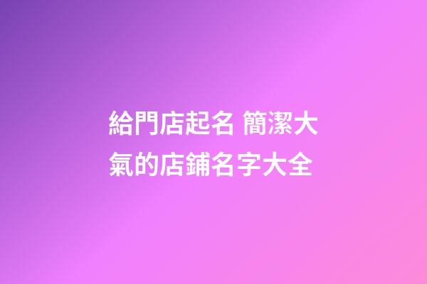 給門店起名 簡潔大氣的店鋪名字大全-第1張-店鋪起名-玄機派